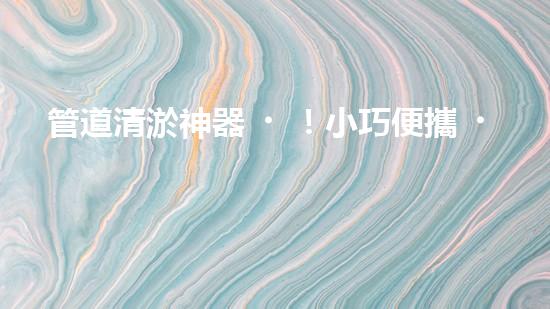 管道清淤神器！小巧便攜，輕松解決家中管道堵塞難題！